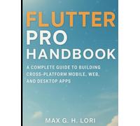 Flutter Pro Handbook: A Complete Guide to Building Cross-Platform Mobile, Web, and Desktop Apps