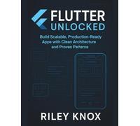 Flutter Unlocked: Build Scalable, Production-Ready Apps with Clean Architecture and Proven Patterns (Code Without Limits: The Riley Knox Programming Collection)