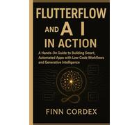 FLUTTERFLOW and AI IN ACTION: A HANDS-ON GUIDE TO BUILDING SMART, AUTOMATED APPS WITH LOW-CODE WORKFLOWS AND GENERATIVE INTELLIGENCE