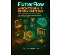 FlutterFlow Automation & AI Design Patterns: Modern Strategies for Creating Adaptive, Self-Improving, and Scalable Applications with Low-Code Tools: 1 (FlutterFlow Intelligence Series)