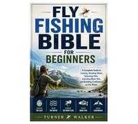Fly Fishing Bible for Beginners: A Complete Guide to Casting, Reading Water, Selecting Flies, Catching More Fish, and Building Confidence on the Water