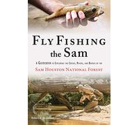 Fly Fishing the Sam: A Guidebook to Exploring the Creeks, Rivers, and Bayous of the Sam Houston National Forest