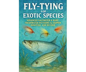 Fly-Tying for Exotic Species: Advanced Saltwater & Rare Freshwater Patterns for Tarpon, Bonefish, and Beyond
