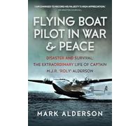 Flying Boat Pilot in War and Peace : Disaster and Survival: The Extraordinary Life of Captain M.J.R. ‘Roly’ Alderson