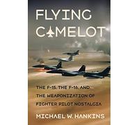 Flying Camelot: The F-15, the F-16, and the Weaponization of Fighter Pilot Nostalgia (Battlegrounds: Cornell Studies in Military History)
