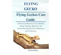 FLYING GECKOS CARE GUIDE: A Practical Manual to Care, Habitat Setup, Feeding, Behavior, and Ownership Handbook for Beginners and Enthusiasts