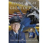 Flying High For The Glory of God: The Orville Rogers Story