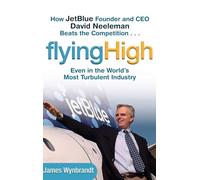 Flying High: How JetBlue Founder and CEO David Neeleman Beats the Competition... Even in the World's Most Turbulent Industry