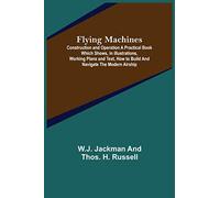 Flying Machines: Construction and Operation A Practical Book Which Shows, in Illustrations, Working Plans and Text, How to Build and Navigate the Modern Airship