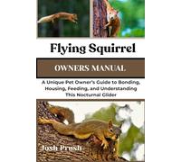 FLYING SQUIRREL: A Unique Pet Owner’s Guide to Bonding, Housing, Feeding, and Understanding This Nocturnal Glider