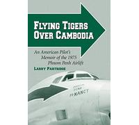 Flying Tigers Over Cambodia: An American Pilot's Memoir of the 1975 Phnom Penh Airlift