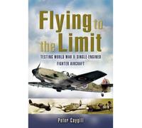 Flying to the Limit: Testing World War Ii Single-engined Fighter Aircraft: Testing World War II Single-Engined Fighters
