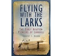 Flying with the Larks: The Early Aviation Pioneers of Larkhill