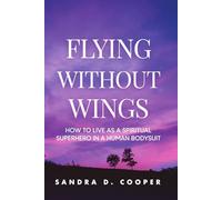Flying Without Wings: How to Live as a Spiritual Superhero in a Human Bodysuit