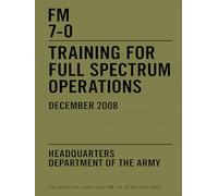 FM 7-0: Training for Full Spectrum Operations: U.S. Army field manual (December 2008)