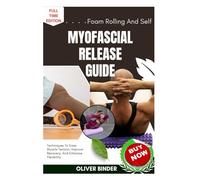 Foam Rolling And Self Myofascial Release Guide: Techniques To Ease Muscle Tension, Improve Recovery, And Enhance Flexibility