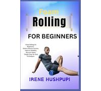 Foam rolling for beginners: •Foam Rolling for Beginners: •Relieve Muscle Tension, •Improve Mobility, •Recover Faster •Simple Step-by-Step Techniques