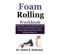 Foam Rolling Workbook: Detailed Guide on Foam Rolling Rudiments from Start to Finish; With DIY Rules & Secrets to Conquer a Number of Ailments as Well as Myofascial Release, Etc.