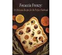 Focaccia Frenzy: 101 Delicious Recipes for the Perfect Flatbread