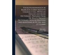 Fockleyr Manninagh As Baarlagh, Currit Magh Fo Chiarail I. Gill. [With] an English and Manx Dictionary, Prepared From Dr. Kelly's Triglot Dictionary, ... and Additions, by W. Gill and J.T. Clarke