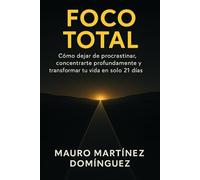FOCO TOTAL: Cómo dejar de procrastinar, concentrarte profundamente y transformar tu vida en solo 21 días.
