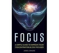 Focus: A Simple Guide to Improve Your Concentration & Stay Focused