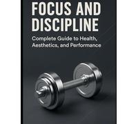 Focus and Discipline: Complete Guide to Health, Aesthetics, and Performance