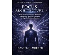 Focus Architecture: Build Deep Concentration, Eliminate Distractions, and Train Your Brain for High-Performance Thinking: 7 (The Calm Operating System Series)