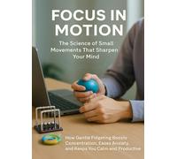 Focus in Motion: The Science of Small Movements That Sharpen Your Mind: How Gentle Fidgeting Boosts Concentration, Eases Anxiety, and Keeps You Calm and Productive