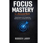 FOCUS MASTERY FOR A DISTRACTED WORLD: Practical Systems to Cut Through Noise, Build Deep Focus, and Get More Done Every Day