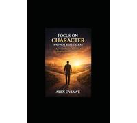 Focus On Character and Not Reputation: A Spiritual and Leadership Journey into Integrity, Identity, and Destiny