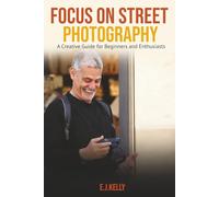 Focus on Street Photography: A Creative Guide for Beginners and Enthusiasts