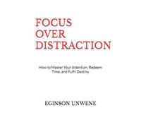 FOCUS OVER DISTRACTION: How to Master Your Attention, Redeem Time, and Fulfil Destiny