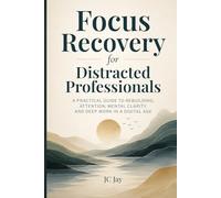 Focus Recovery for Distracted Professionals: A Practical Guide to Rebuilding Attention, Mental Clarity, and Deep Work in the Digital Age