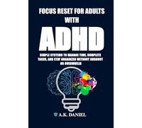 FOCUS RESET FOR ADULTS WITH ADHD: SIMPLE SYSTEMS TO MANAGE TIME, COMPLETE TASKS, STAY ORGANIZED, IMPROVE EXECUTIVE FUNCTION, BEAT PROCRASTINATION, WITHOUT BURNOUT OR OVERWHELM.