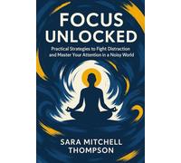 Focus Unlocked: Practical Strategies to Fight Distraction and Master Your Attention in a Noisy World