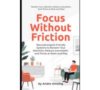 Focus Without Friction: Neurodivergent-Friendly Systems to Reclaim Your Attention, Reduce Overwhelm, and Thrive at Work and Play