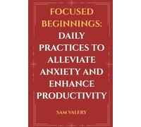 Focused Beginnings: Daily Practices to Alleviate Anxiety and Enhance Productivity: Simple Morning Rituals to Calm the Mind and Supercharge Your Day