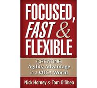 Focused, Fast and Flexible: Creating Agility Advantage in a VUCA World
