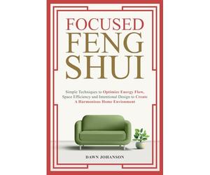 Focused Feng Shui: Simple Techniques to Optimize Energy Flow, Space Efficiency and Intentional Design to Create a Harmonious Home Environment