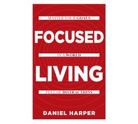 Focused Living: Master Your Goals In A World Full of Distractions