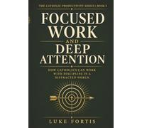 Focused Work and Deep Attention: How Catholics Can Work with Discipline in a Distracted World: 3 (The Catholic Productivity Series)