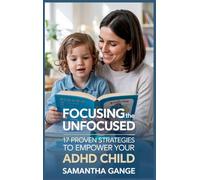 Focusing the Unfocused: 17 Proven Strategies to Empower Your ADHD Child