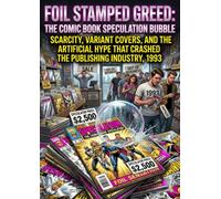 Foil Stamped Greed: The Comic Book Speculation Bubble: Scarcity, Variant Covers, and the Artificial Hype That Crashed the Publishing Industry, 1993