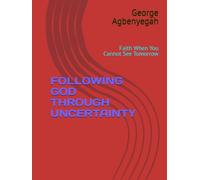 FOLLOWING GOD THROUGH UNCERTAINTY: Faith When You Cannot See Tomorrow (God's Guidance)
