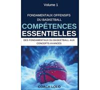 FONDAMENTAUX OFFENSIFS DU BASKETBALL - COMPÉTENCES ESSENTIELLES: 1 (DES FONDAMENTAUX DU BASKETBALL AUX CONCEPTS AVANCÉS)