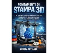 Fondamenti di Stampa 3D: Un percorso guidato tra materiali, processi, tecnologie per comprendere a fondo i principi della manifattura additiva