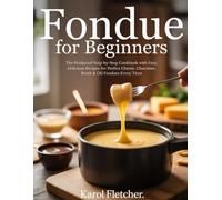 Fondue for Beginners: The Foolproof Step-by-Step Cookbook with Easy, Delicious Recipes for Perfect Cheese, Chocolate, Broth & Oil Fondues Every Time