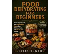 Food Dehydrating for Beginners: How to Dehydrate Food, Make Easy Dehydrator Recipes, Store Dehydrated Foods, and Cook with Them at Home