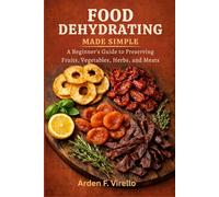 Food Dehydrating Made Simple: A Beginner’s Guide to Preserving Fruits, Vegetables, Herbs, and Meats